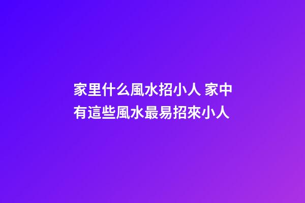 家里什么風水招小人 家中有這些風水最易招來小人
